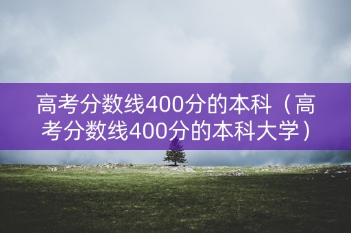 高考分数线400分的本科(高考分数线400分的本科大学) 高考分数线400分的本科(高考分数线400分的本科大学)