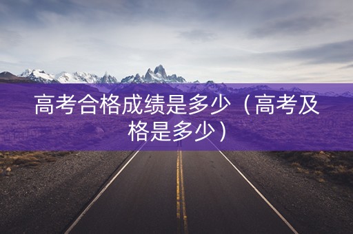 高考合格成绩是多少（高考及格是多少）