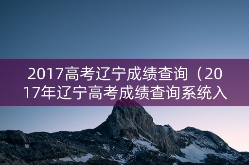 2017高考辽宁成绩查询（2017年辽宁高考成绩查询系统入口）