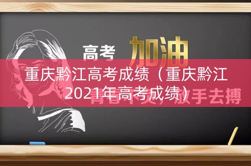 重庆黔江高考成绩（重庆黔江2021年高考成绩）