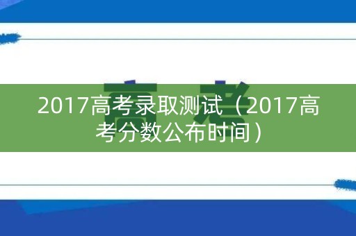 2017高考录取测试(2017高考分数公布时间) 2017高考录取测试(2017高考分数公布时间)