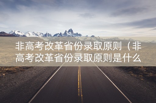 非高考改革省份录取原则(非高考改革省份录取原则是什么) 非高考改革省份录取原则(非高考改革省份录取原则是什么)