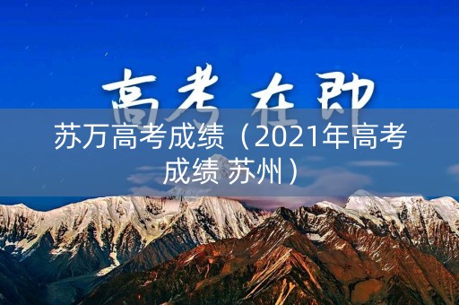 苏万高考成绩(2021年高考成绩 苏州) 苏万高考成绩(2021年高考成绩 苏州)