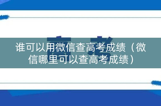 谁可以用微信查高考成绩（微信哪里可以查高考成绩）