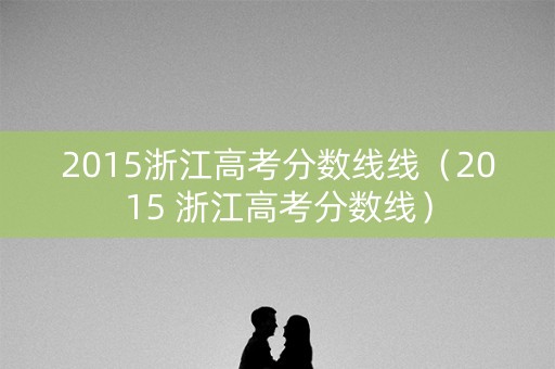 2015浙江高考分数线线(2015 浙江高考分数线) 2015浙江高考分数线线(2015 浙江高考分数线)