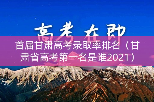 首届甘肃高考录取率排名（甘肃省高考第一名是谁2021）