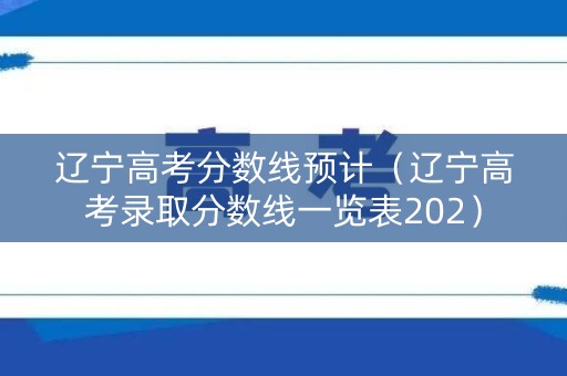 辽宁高考分数线预计（辽宁高考录取分数线一览表202）