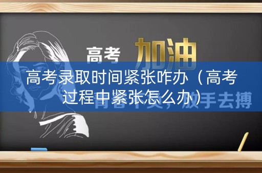 高考录取时间紧张咋办（高考过程中紧张怎么办）