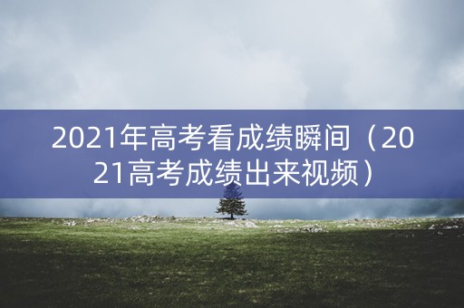 2021年高考看成绩瞬间(2021高考成绩出来视频) 2021年高考看成绩瞬间(2021高考成绩出来视频)