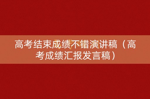 高考结束成绩不错演讲稿（高考成绩汇报发言稿）