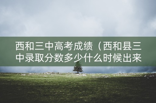 西和三中高考成绩(西和县三中录取分数多少什么时候出来) 西和三中高考成绩(西和县三中录取分数多少什么时候出来)