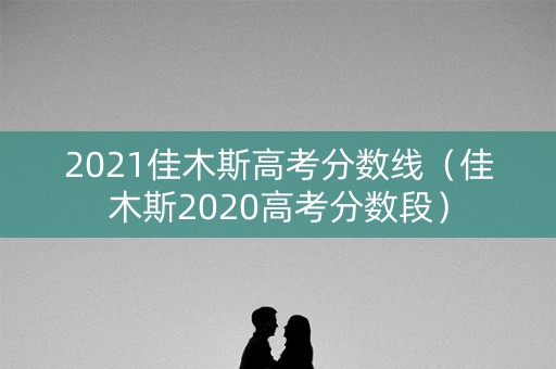 2021佳木斯高考分数线(佳木斯2020高考分数段) 2021佳木斯高考分数线(佳木斯2020高考分数段)