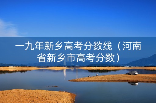 一九年新乡高考分数线（河南省新乡市高考分数）