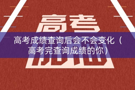 高考成绩查询后会不会变化（高考完查询成绩的你）