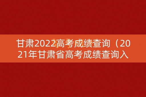 甘肃2022高考成绩查询（2021年甘肃省高考成绩查询入口）