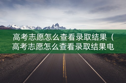 高考志愿怎么查看录取结果（高考志愿怎么查看录取结果电子版）