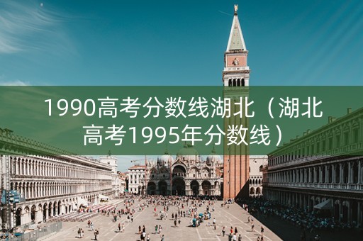 1990高考分数线湖北（湖北高考1995年分数线）