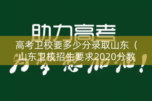 高考卫校要多少分录取山东（山东卫校招生要求2020分数线初中）