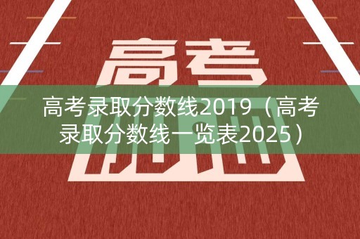 高考录取分数线2019（高考录取分数线一览表2025）