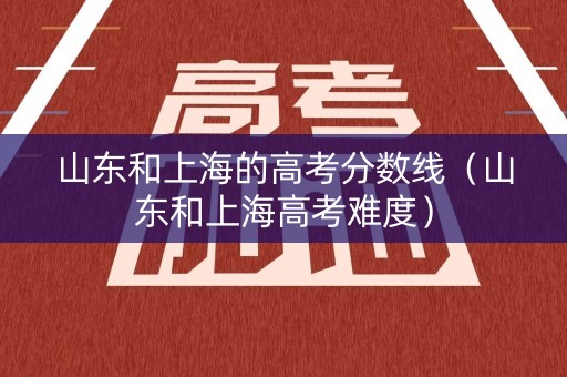 山东和上海的高考分数线（山东和上海高考难度）