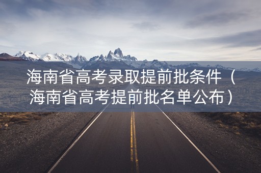 海南省高考录取提前批条件(海南省高考提前批名单公布) 海南省高考录取提前批条件(海南省高考提前批名单公布)