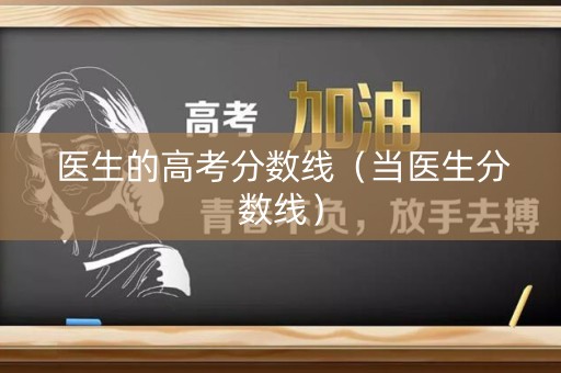 医生的高考分数线（当医生分数线）