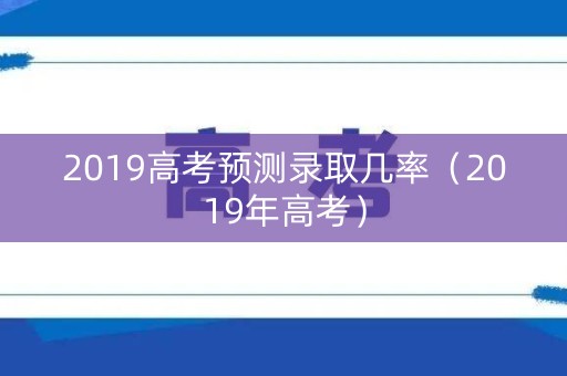 2019高考预测录取几率（2019年高考）