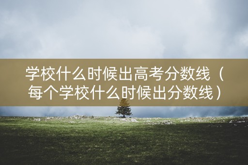 学校什么时候出高考分数线（每个学校什么时候出分数线）