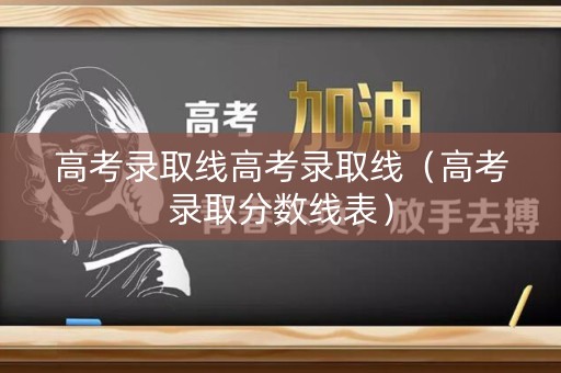 高考录取线高考录取线（高考录取分数线表）