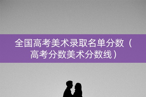 全国高考美术录取名单分数（高考分数美术分数线）