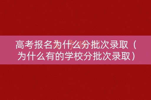 高考报名为什么分批次录取（为什么有的学校分批次录取）