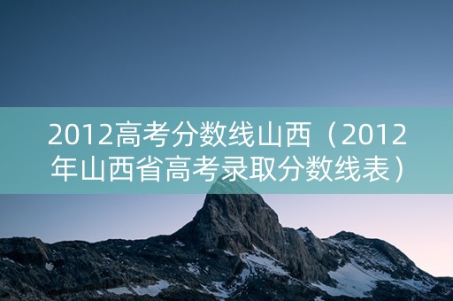2012高考分数线山西（2012年山西省高考录取分数线表）