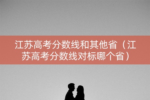 江苏高考分数线和其他省（江苏高考分数线对标哪个省）