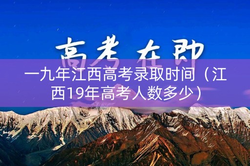 一九年江西高考录取时间(江西19年高考人数多少) 一九年江西高考录取时间(江西19年高考人数多少)