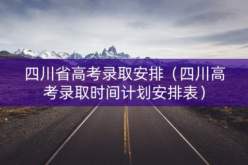 四川省高考录取安排(四川高考录取时间计划安排表) 四川省高考录取安排(四川高考录取时间计划安排表)