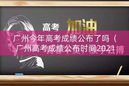 广州今年高考成绩公布了吗(广州高考成绩公布时间2021) 广州今年高考成绩公布了吗(广州高考成绩公布时间2021)
