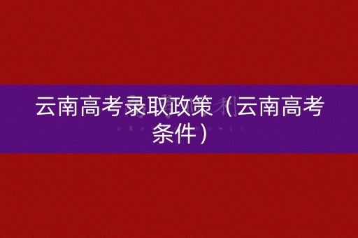 云南高考录取政策（云南高考条件）