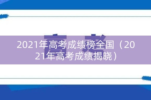 2021年高考成绩榜全国（2021年高考成绩揭晓）