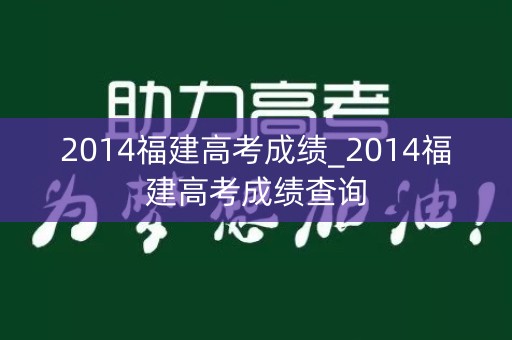 2014福建高考成绩_2014福建高考成绩查询