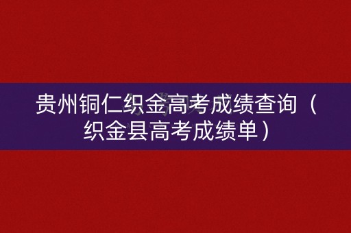 贵州铜仁织金高考成绩查询（织金县高考成绩单）