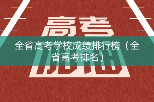 全省高考学校成绩排行榜（全省高考排名）