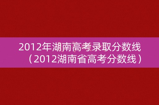 2012年湖南高考录取分数线（2012湖南省高考分数线）