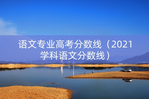 语文专业高考分数线(2021学科语文分数线) 语文专业高考分数线(2021学科语文分数线)