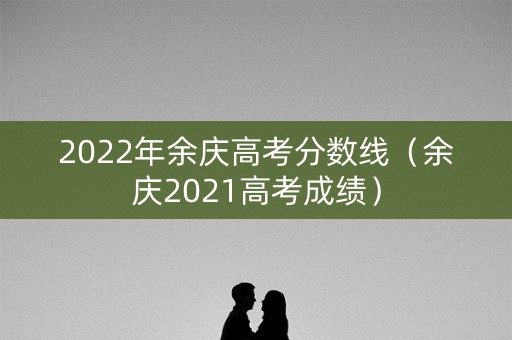 2022年余庆高考分数线(余庆2021高考成绩) 2022年余庆高考分数线(余庆2021高考成绩)