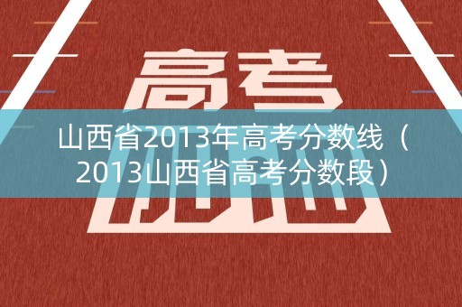 山西省2013年高考分数线(2013山西省高考分数段) 山西省2013年高考分数线(2013山西省高考分数段)
