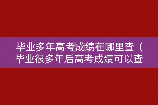 毕业多年高考成绩在哪里查（毕业很多年后高考成绩可以查到吗）