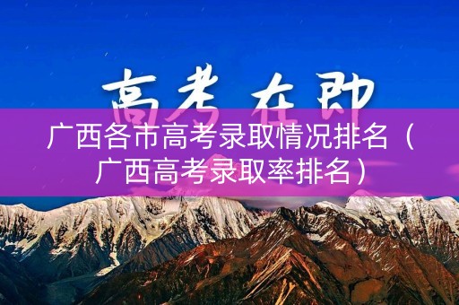广西各市高考录取情况排名（广西高考录取率排名）