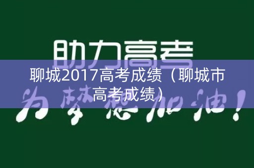 聊城2017高考成绩(聊城市高考成绩) 聊城2017高考成绩(聊城市高考成绩)