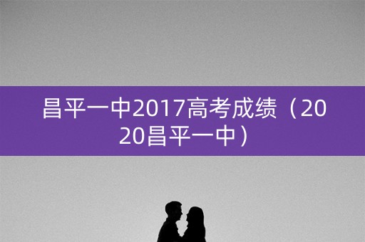 昌平一中2017高考成绩(2020昌平一中) 昌平一中2017高考成绩(2020昌平一中)