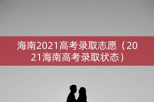 海南2021高考录取志愿（2021海南高考录取状态）